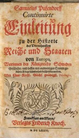 Samuelis Pufendorff Continuirte Einleitung zu der Historie der vornehmsten Reiche und Staaten von Europa : worinnen des Königreichs Schweden Geschichte, und dessen mit auswertigen Cronen geführte Kriege insonderheit beschrieben werden