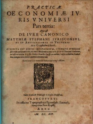 Oeconomia Practica Ivris Vniversi Civilis, Fevdalis Et Canonici : In Tres Partes Divisa ... ; Accesserunt demum Indices capitum; itemq[ue] verborum & rerum, 3. Quae est De Iure Canonico : Subiecta Est Series Imperatorum, Itemque Iureconsultorum authorum Iuris, nec non Tabula mutationis iuris ...