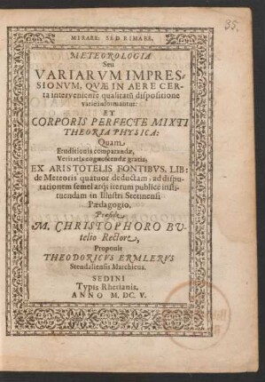 Meteorologia Seu Variarum Impressionum, Quae In Aere Certa interveniente qualitatu[m] dispositione varie informantur: Et Corporis Perfecte Mixti Theoria Physica : Quam ... Ex Aristotelis Fontibus, Lib: de Meteoris quatuor deductam