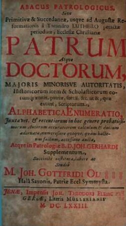 Abacus Patrologicus Sive Primitivae & Succedaneae, usque ad Augustae Reformationis â Theandro Luthero peractae periodum, Ecclesiae Christianae Patrum Atque Doctorum ... Alphabetica Enumeratio : Iuxta vet. & recentiorum ... Autorum ... ductum adornata ... Atque in Patrologia B. D. Joh. Gerhardi Supplementum, Succinctè instituta