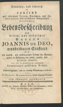 Anmüthig, und lehrreich in tausend mit allerhand Texten, Sprüchen, und Zugaben geziert, und versehenen Singgesätzen verfaßte Lebensbeschreibung des heilig, und liebreichen Vaters Joannis De Deo, wunderbaren Stiffters des sehr nutzlich, und heilbringenden Ordens der Barmherzigkeit in Bedienung der lieben, armen, und heilbaren Kranken, oder der so gemeiniglich genannten barmherzigen geistlichen Brüder