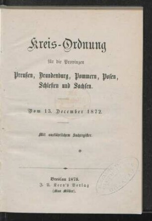 Kreis-Ordnung für die Provinzen Preußen, Brandenburg, Pommern, Posen, Schlesien und Sachsen : vom 13. December 1872 ; mit ausführlichem Sachregister