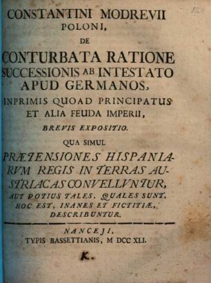 Constantini Modrevii Poloni, De Conturbata Ratione Successionis Ab Intestato Apud Germanos, Inprimis Quoad Principatus Et Alia Feuda Imperii, Brevis Expositio : Qua Simul Praetensiones Hispaniarvm Regis In Terras Austriacas Convelluntur ...