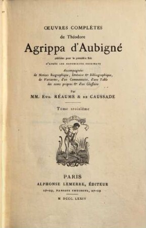 Oeuvres complětes de Théodore Agrippa d' Aubigné publiécs pour la première fois d'après les manuferits originaux Accompagnées de notices biographique Cetéraire et bibliographique, de variantes, d'un commentaine, d'une table des noms propres et d'un glorraire par Eug. Réaume & Tr. de Causrade. 3