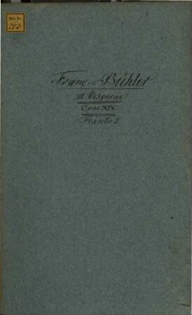 III. Vesperae. Quarum I. de B. V. Maria. II. et III. de Dominica vel de Festo. ab Organo, 4 Vocibus cantant. II Violinis, et Viola obligatis. II. Flautis, II. Cornibus, II. Clarinis, Tympanis et Violone non obligatis. Compositae per FRANCISCUM BÜHLER, ... OPUS XIX