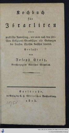 Kochbuch für Israeliten : oder praktische Anweisung, wie man nach den jüdischen Religions-Grundsätzen alle Gattungen der feinsten Speisen kauscher bereitet