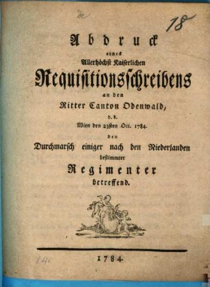 Abdruck eines Allerhöchst Kaiserlichen Requisitionsschreibens an den Ritter-Canton Odenwald, d. d. Wien 23. Oct. 1784 den Durchmarsch einiger nach den Niederlanden bestimmter Regimenter betreffend