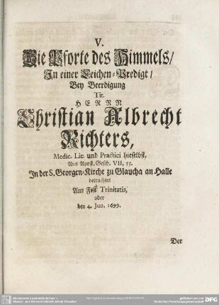 V. Die Pforte des Himmels, In einer Leichen-Predigt, Bey Beerdigung Tit. Herrn Christian Albrecht Richters, Med. Lic. und Practici hieselbst, Aus Apost. Gesch. VII, 55. In der S. Georgen-Kirche zu Glaucha an Halle betrachtet Am Fest Tinitatis, oder den 4. Jun. 1699
