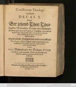 10: Consiliorum Theologicorum Decas ... Das ist/ ... Theologischer Bedencken/ Bericht/ oder Antwort/ auff mancherley ... zutragende Fäll/ und vorfallende Fragen/ oder Handlungen gerichtet/ und mehrern Theils vor vielen Jaren gestellet: Durch ettliche Hochgelehrte und vortreffliche Theologos ... : Nun aber ... zusammen getragen/ und zum Truck befördert ...