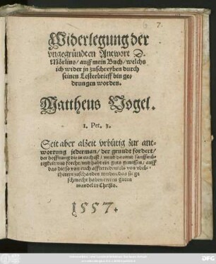 Widerlegung der || vngegründten Antwort D.|| Mörlins/ auff mein Buch/ welchs || ich wider jn zuschreyben durch || seinen Lesterbrieff bin ge=||drungen worden.|| Mattheus Vogel.|| ... ||