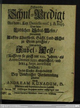 Historische Schul-Predigt aus den I. Cap. Danielis vers. 3 & seqq.; von dem löblichen Schul-Wesen fürnemlich auff die Churfürstl. Sächs. Land-Schul zu Grim gerichtet und an dero Jubel-Fest ...
