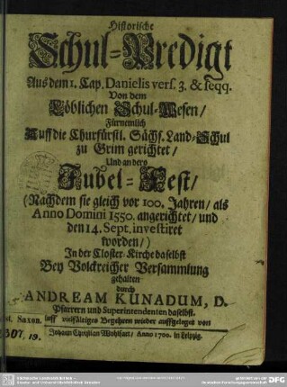 Historische Schul-Predigt aus den I. Cap. Danielis vers. 3 & seqq.; von dem löblichen Schul-Wesen fürnemlich auff die Churfürstl. Sächs. Land-Schul zu Grim gerichtet und an dero Jubel-Fest ...