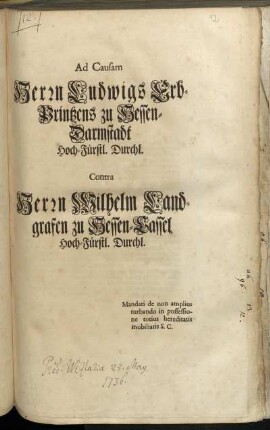 Ad Causam Herrn Ludwigs Erb-Printzens zu Hessen-Darmstadt Hoch-Fürstl. Durchl. Contra Herrn Wilhelm Landgrafen zu Hessen-Cassel Hoch-Fürstl. Durchl. : Mandati de non amplius turbando in possessione totius herediatis mobiliaris S.C.