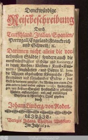 Denckwürdige Reisebeschreibung Durch Teutschland/ Italien/ Spanien/ Portugall/ Engeland/ Franckreich und Schweitz/ [et]c. : Darinnen nicht allein die vornehmsten Städte/ sondern auch die merckwürckdigsten Schätze und Raritaeten ...