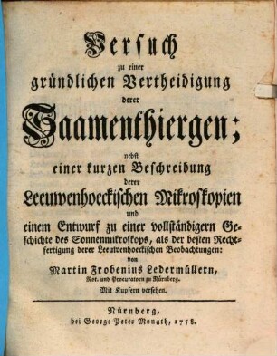 Versuch zu einer gründlichen Vertheidigung derer Saamenthiergen : nebst einer kurzen Beschreibung derer Leeuwenhoeckischen Mikroskopien und einem Entwurf zu einer vollständigern Geschichte des Sonnenmikroskops, als der besten Rechtfertigung derer Leeuwenhoeckischen Beobachtungen