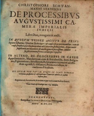 Christophori Schwanmanni Stadensis De Processibus Augustissimi Camerae Imperialis Iudicii Libri Duo : recogniti & aucti, 1. In Quorum Priore Agitur De Privilegiatis instantiis, Von den Außträgen & causis ad eas pertinentibus; Item de causis simplicis querelae, immediate ad Cameram spectantibus, deque modo supplicandi pro mandatis & omnis generis processibus. Additis supplicationum formis, earumque requisitis : His Dubiae Non Paucae Atque In Praxi Forensi utilißimae quaestiones & observationes Camerales adiectae & paßim insertae sunt. Argumentis, Summariis, & rerum atque verborum Indice donati
