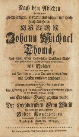 Nach dem Ableben Des weyland ... Herrn Johann Michael Thomä, .... Als Solcher dem 5. May 1747. frühe gegen 7. Uhr das Zeitliche mit dem Ewigen verwechselte und Dessen entseelter Leichnam den 9. Ejusd. Abends in hiesiger Brüder-Kirche zu seiner Ruhe-Stätte gebracht, den 1. Sonntag p. Trin.... eine Gedächtniß-Predigt gehalten wurde ...