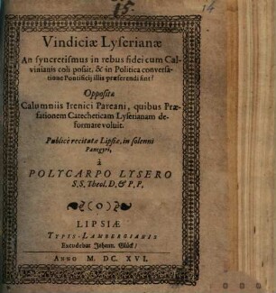 Vindiciae Lyserianae An syncretismus in rebus fidei cum Calvinianis coli possit, & in Politica conversatione Pontificii illis praeferendi sint? : Oppositae Calumniis Irenici Pareani, quibus Praefationem Catecheticam Lyserianam deformare voluit