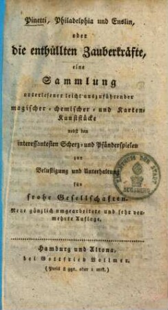 Pinetti, Philadelphia und Enslin, oder die enthüllten Zauberkräfte : eine Sammlung auserlesener leicht auszuführender magischer chemischer- und Karten-Kunststücke nebst den interessantesten Scherz- und Pfänderspielen zu Belustigung und Unterhaltung für frohe Gesellschaften, 1