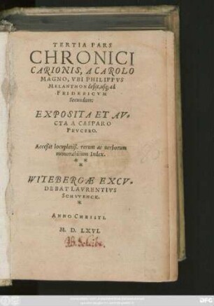 TERTIA PARS || CHRONICI || CARIONIS, A CAROLO || MAGNO, VBI PHILIPPVS || MELANTHON desijt, usq; ad || FRIDERICVM || Secundum:|| EXPOSITA ET AV=||CTA A CASPARO || PEVCERO.|| ... ||