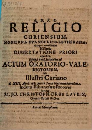 Religio Curiensium, Hodierna Evangelico-Lutherana, eiusque introductae Historia Dissertatione Priori exposita. Quo ipso simul Intimatore ad Actum Oratorio-Valedictorium, in Illustri Curiano d. XIII. April. 1687, mox a Sacris Matutinis habendum, Inclutae Urbis nostrae Proceres invitat M. Jo. Christophorus Layriz, Gymn. Patrii Rector