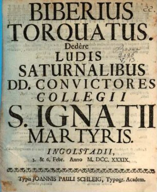 Biberius Torquatus : Dedêre Ludis Saturnalibus DD. Convictores Collegii S. Ignatii Martyris. Ingolstadii, 3. & 6. Febr. Anno M. DCCC. XXXIX.