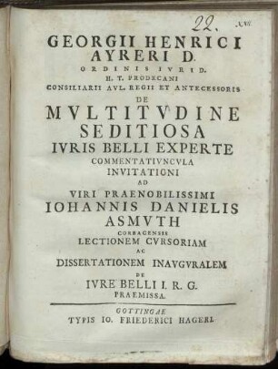 Georgii Henrici Ayreri D. Ordinis Ivrid. H. T. Prodecani Consiliarii Avl. Regii Et Antecessoris De Mvltitvdine Seditiosa Ivris Belli Experte Commentativncvla Invitationi Ad Viri Praenobilissimi Johannis Danielis Asmvth Corbacensis Lectionem Cvrsoriam Ac Dissertationem Inavgvralem De Ivre Belli I. R. G. Praemissa