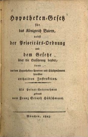 Hypotheken-Gesetz für das Königreich Baiern : nebst der Prioritäts-Ordnung und dem Gesetze über die Einführung beyder, dann der den Hypotheken-Aemtern und Schätzmännern hierüber ertheilten Instruktion