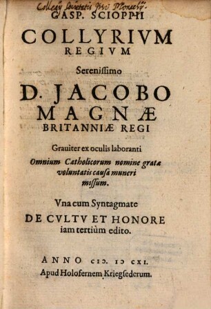 Gasp. Scioppii Collyrium Regium : Serenissimo D. Jacobo Magnae Britanniae Regi Graviter ex oculis laboranti Omnium Catholicorum nomine gratae voluntatis causa muneri missum