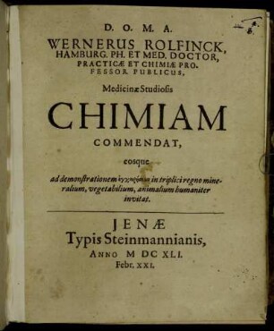 Wernerus Rolfinck, Hamburg. Ph. Et Med. Doctor, Practicae Et Chimiae Professor Publicus, Medicinae Studiosis Chimiam Commendat, eosque ad demonstrationem encheirēseōn in triplici regno mineralium, vegetabilium, animalium humaniter invitat