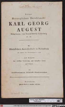Seiner Herzoglichen Durchlaucht Karl Georg August Erbprinzen von Braunschweig-Lüneburg [et]c. [et]c. Bei Höchstdero Anwesenheit in Helmstädt am 29sten des Brachmonats 1787 zum Zeugniss der tiefsten Verehrung ... gewidmet von nachbenannten daselbst Studierenden
