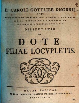 D. Caroli Gottlieb Knorrii ICti Potentissimo Prvssiae Regi A Consiliis Intimis, Regiae Fridericianae Directoris Et Facvltatis Ivridicae Ordinarii Dissertatio De Dote Filiae Locvpletis