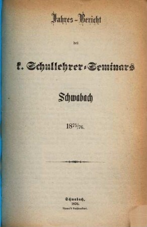Jahresbericht des K. Schullehrer-Seminars Schwabach und der K. Präparandenschulen Rothenburg o. T., Schwabach und Wassertrüdingen. 1875/76