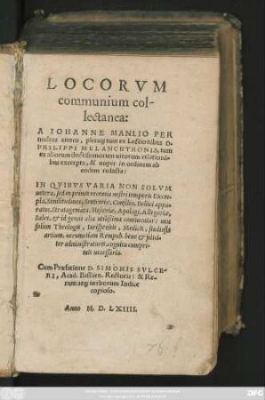LOCORVM || communium col-||lectanea:|| A IOHANNE MANLIO PER || multos annos, plera#[que] tum ex Lectionibus D.|| PHILIPPI MELANCHTHONIS, tum || ex aliorum ... relationi-||bus excerpta, & nuper in ordinem ab || eodem redacta:|| IN QVIBVS VARIA ... || Exem=||pla, Similitudines, Sententiae, Consilia, Bellici appa=||ratus ... || continentur: ... || Cum Praefatione D. SIMONIS SVLCE=||RI, Acad. Basilien. Rectoris: & Re=||rum at#[que] uerborum Indice || copioso.||(LIBELLVS || MEDICVS VARIORVM EX=||perimentorum ... || A IOANNE MANLIO. || ... collectus,||)