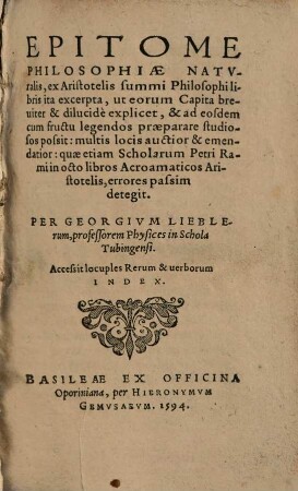 Epitome Philosophiae Naturalis, ex Aristotelis summi Philosophi libris ita excerpta : ut eorum Capita breviter & dilucide explicet, & ad eosdem cum fructu legendos praeparare studiosos possit ; Accessit locuples Rerum & verborum Index