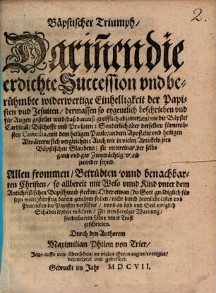 Bäpstischer Triumph : darinnen die erdichte Succession und berühmbte widerwertige Einhelligkeit der Papisten und Jesuiten ... für Augen gestellet wird ...