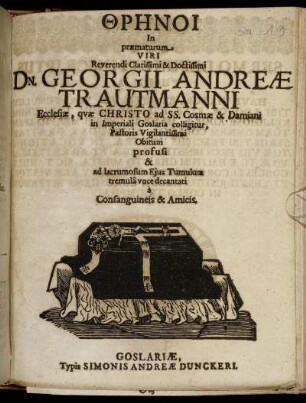 Thr¯enoi In praematurum Viri Reverendi Clarissimi & Doctissimi Dn. Georgii Andreae Trautmanni Ecclesiae, quae Christo ad SS. Cosmae & Damiani in Imperiali Goslaria colligitur, Pastoris Vigilantissimi Obitum profusi & ad lacrumosum Eius Tumulus tremula voce decantati a Consanguineis & Amicis