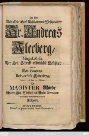 Als Der Wohl-Edle, Groß-Achtbahre und Wohlgelahrte, Hr. Andreas Kleeberg, Mugel. Misn. Der Heil. Schrifft rühmlichst Beflißner Auf der Welt-Berühmten Universität Wittenberg Anno 1716. den 17. Octobr. Die Magister-Würde Jn der Welt-Weißheit mit Ruhm übernahm, Wolten dazu wohlmeynend gratuliren Folgende