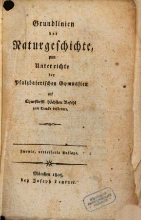 Grundlinien der Naturgeschichte : zum Unterrichte der Pfalzbaierischen Gymnasien auf Churfürstl. höchsten Befehl zum Drucke befördert, 1. [Von der Naturgeschichte überhaupt, und den gemeinsten Lebensbedürfnissen]