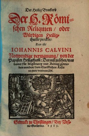 Der Heilig Brotkorb der H. Römischen Reliquien oder Würdigen Heiligthumhs Procken : das ist, Ioannis Calvini notwendige vermanung von der Papisten Heiligthum ... ; Sampt beigethanen Wunders Wundern inn der Statt Rom
