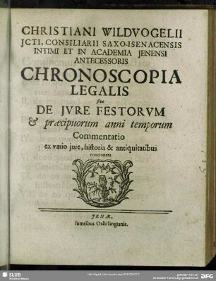 Christiani Wildvogelii Icti, ... Chronoscopia Legalis sive De Iure Festorum & praecipuorum anni temporum Commentatio : ex vario iure, historia & antiquitatibus concinnata