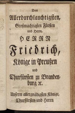 Dem Allerdurchlauchtigsten, Großmächtigsten Fürsten und Herrn, Herrn Friedrich, Könige in Preußen und Churfürsten zu Brandenburg etc.