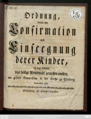 Ordnung, welche bey Confirmation und Einseegnung derer Kinder, die das erstemal das heilige Abendmahl genießen wollen, am grünen Donnerstage in der Kirche zu Stollberg beobachtet wird