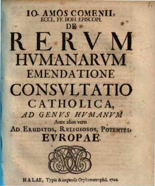 Io. Amos Comenii, Eccl. FF. Boh. Episcopi De Rervm Hvmanarvm Emendatione Consvltatio Catholica, Ad Genvs Hvmanvm Ante alios vero Ad Eruditos, Religiosos, Potentes, Europae