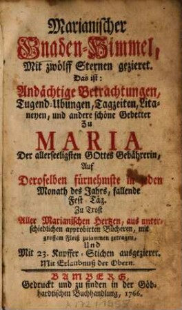 Marianischer Gnaden-Himmel, Mit zwölff Sternen gezieret. Das ist: Andächtige Betrachtungen, Tugend-Ubungen, Tagzeiten, Litaneyen, und andere schöne Gebetter Zu Maria Der allerseeligsten Gottes Gebährerin, Auf Deroselben fürnehmste in jeden Monath des Jahrs, fallende Fest-Täg : Zu Trost Aller Marianischen Hertzen, aus unterschiedlichen approbirten Bücheren, mit grossem Fleiß zusammen getragen, Und Mit 23. Kupffer-Stichen ausgezieret