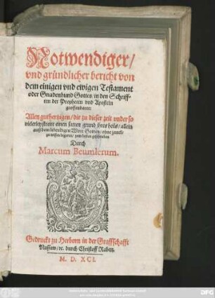 Notwendiger/|| vnd gründlicher bericht von || dem einigen vnd ewigen Testament || oder Gnadenbund Gottes/ in den Schriff=||ten der Propheten vnd Aposteln || geoffenbaret:|| Allen guthertzigen ... || zum besten geschrieben || Durch || Marcum Beumlerum.||