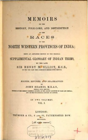 Memoirs on the History, Folk-Lore, and Distribution of the Races of the North Western Provinces of India; being an amplified Edition of the original : Supplemental Glossary of India Terms By the late Henry M. Elliot. Edited, revised, and re-arranged by John Beames. In 2 Volumes. I