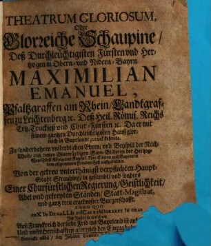 Theatrum gloriosum, oder Glorreiche Schaupine, Deß Durchleuchtigisten Fürsten und Hertzogen in Obern- und Nidern-Bayrn Maximilian Emanuel, Pfaltzgraffen am Rhein ... Da er mit seinem gantzen Hauss glorreich in Bayrlandt zuruck kehrete : ... auss denen ... Sinn-Bilderen der Hertzog-Chur-Fürst-König-und Kayserl. Vor-Elteren auss Bayren ... auffgerichtet ; Von der ... Haupt-Stadt Straubing, in gesambt, und sonders Einer Churfürstlichen Regierung, Geistlichkeit, Adel und gefreyten Ständen, Statt-Magistrat, und gantz treu ergebnister Burgerschafft ; Anno quo paX Io De GaLLIs BoICas reMIgraret In oras ...