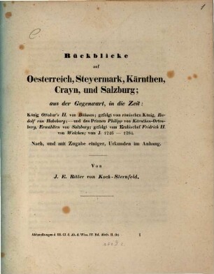 Rückblicke auf Oesterreich, Steyermark, Kärnthen, Crayn und Salzburg : aus der Gegenwart, in die Zeit König Ottokar's II. von Böhmen ; gefolgt vom römischen König Rudolf von Habsburg - und des Prinzen Philipp von Kärnthen-Ortenburg, Erwählten von Salzburg ; gefolgt vom Erzbischof Fridrich II. von Walchen vom J. 1246 - 1284 ; nach, und mit Zugabe einiger, Urkunden im Anhang