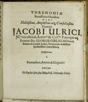 Threnodiae Beatissimis Manibus Viri Nobilißimi, Amplißimi atq[ue] Consultissimi Domini Jacobi Ulrici, ICti excellentis, Seren[issi]mi & Cels[issi]mi Principis ac Domini Dn. Georgii Guilielmi Ducis Brunsv. & Lunaeb. Iudicii Provincialis Adsessoris spectatissimi meritissimiq[ue]